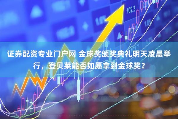 证券配资专业门户网 金球奖颁奖典礼明天凌晨举行，登贝莱能否如愿拿到金球奖？