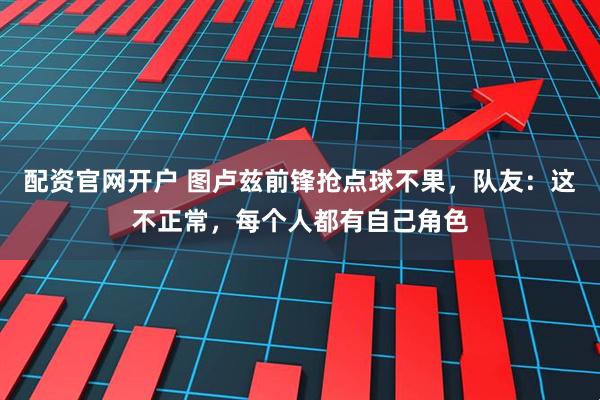 配资官网开户 图卢兹前锋抢点球不果，队友：这不正常，每个人都有自己角色