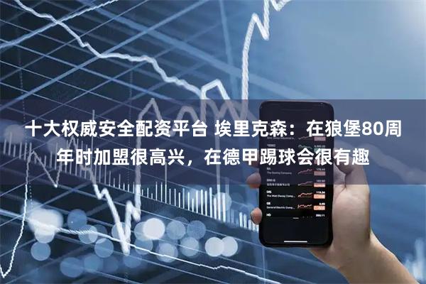 十大权威安全配资平台 埃里克森：在狼堡80周年时加盟很高兴，在德甲踢球会很有趣