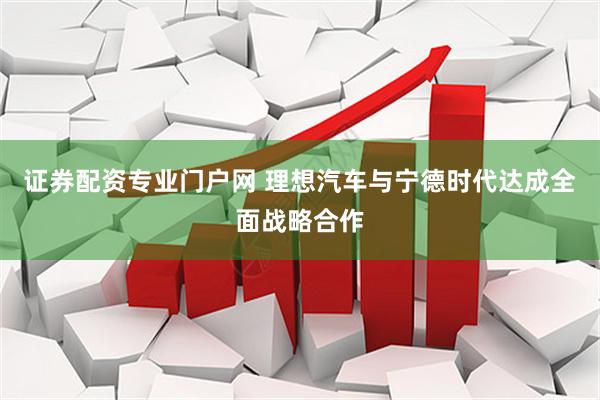 证券配资专业门户网 理想汽车与宁德时代达成全面战略合作