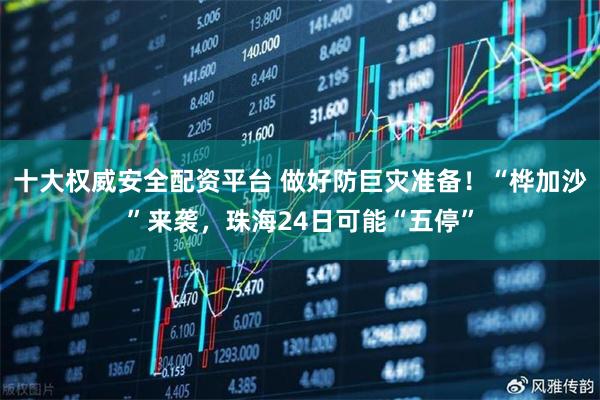十大权威安全配资平台 做好防巨灾准备！“桦加沙”来袭，珠海24日可能“五停”