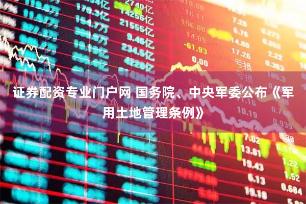 证券配资专业门户网 国务院、中央军委公布《军用土地管理条例》