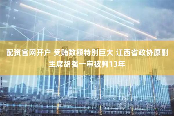 配资官网开户 受贿数额特别巨大 江西省政协原副主席胡强一审被判13年