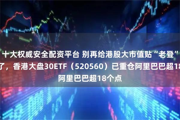 十大权威安全配资平台 别再给港股大市值贴“老登”标签了，香港大盘30ETF（520560）已重仓阿里巴巴超18个点