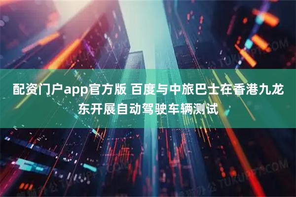 配资门户app官方版 百度与中旅巴士在香港九龙东开展自动驾驶车辆测试