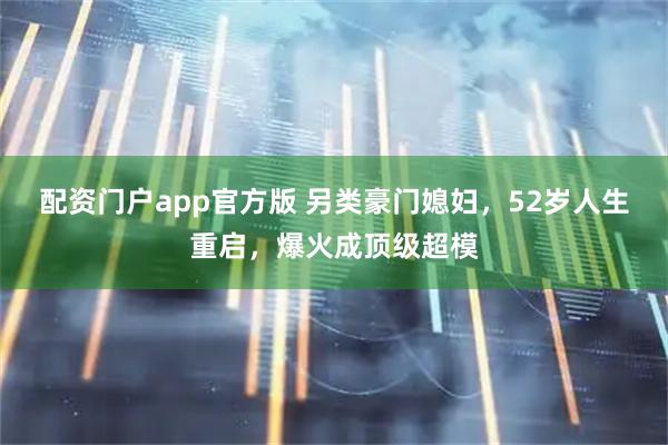 配资门户app官方版 另类豪门媳妇，52岁人生重启，爆火成顶级超模