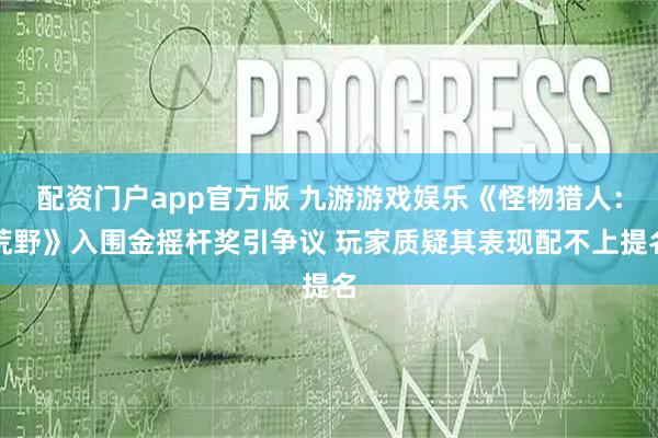 配资门户app官方版 九游游戏娱乐《怪物猎人：荒野》入围金摇杆奖引争议 玩家质疑其表现配不上提名