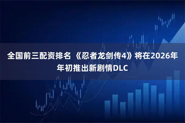 全国前三配资排名 《忍者龙剑传4》将在2026年年初推出新剧情DLC