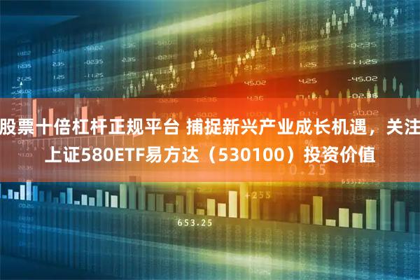 股票十倍杠杆正规平台 捕捉新兴产业成长机遇，关注上证580ETF易方达（530100）投资价值