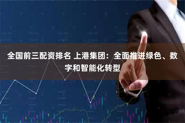 全国前三配资排名 上港集团:全面推进绿色、数字和智能化转型
