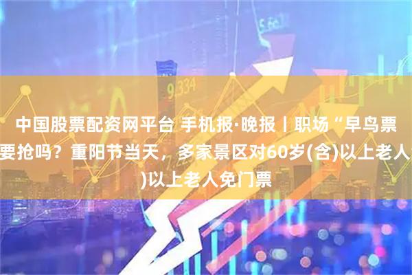 中国股票配资网平台 手机报·晚报丨职场“早鸟票”有必要抢吗？重阳节当天，多家景区对60岁(含)以上老人免门票