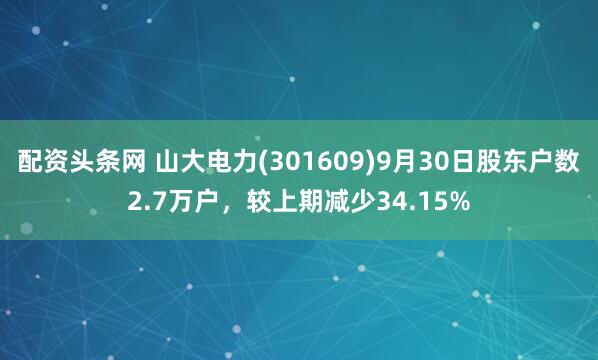 配资头条网 山大电力(301609)9月30日股东户数2.7万户，较上期减少34.15%