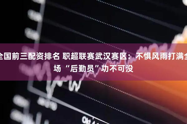全国前三配资排名 职超联赛武汉赛区：不惧风雨打满全场 “后勤员”功不可没