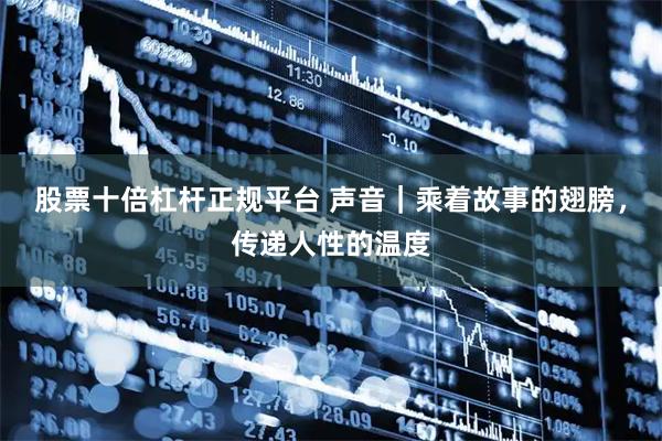 股票十倍杠杆正规平台 声音｜乘着故事的翅膀，传递人性的温度