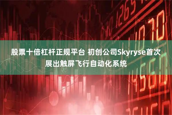 股票十倍杠杆正规平台 初创公司Skyryse首次展出触屏飞行自动化系统