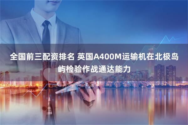 全国前三配资排名 英国A400M运输机在北极岛屿检验作战通达能力