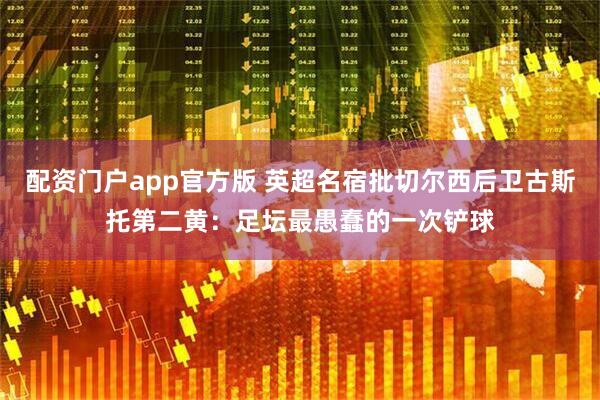 配资门户app官方版 英超名宿批切尔西后卫古斯托第二黄：足坛最愚蠢的一次铲球