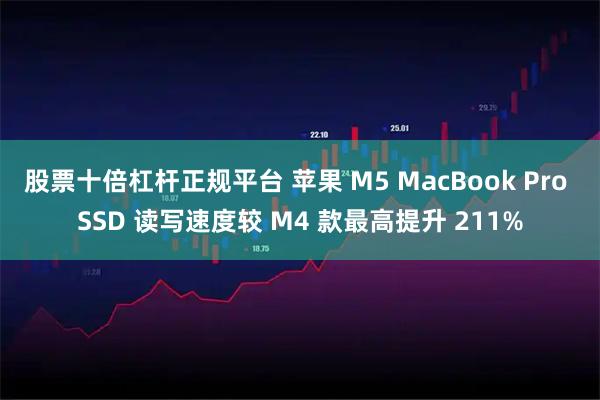 股票十倍杠杆正规平台 苹果 M5 MacBook Pro SSD 读写速度较 M4 款最高提升 211%