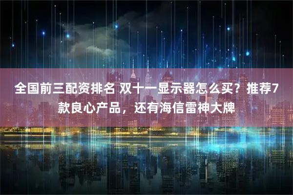 全国前三配资排名 双十一显示器怎么买？推荐7款良心产品，还有海信雷神大牌