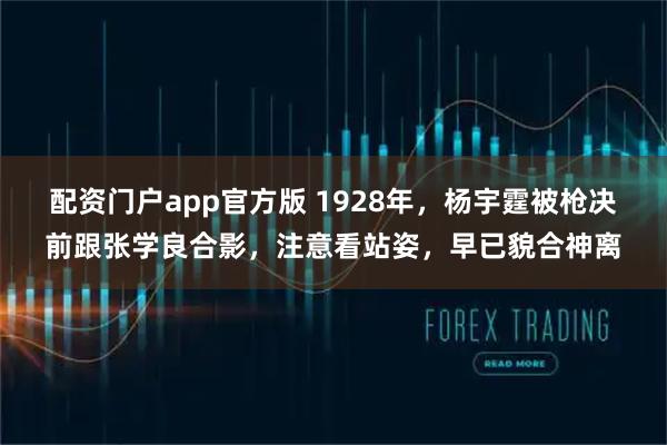 配资门户app官方版 1928年，杨宇霆被枪决前跟张学良合影，注意看站姿，早已貌合神离