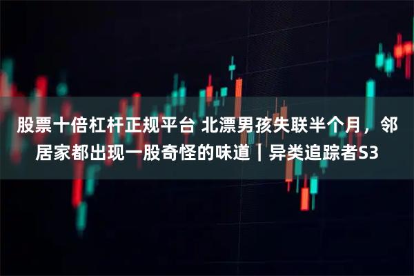 股票十倍杠杆正规平台 北漂男孩失联半个月，邻居家都出现一股奇怪的味道｜异类追踪者S3