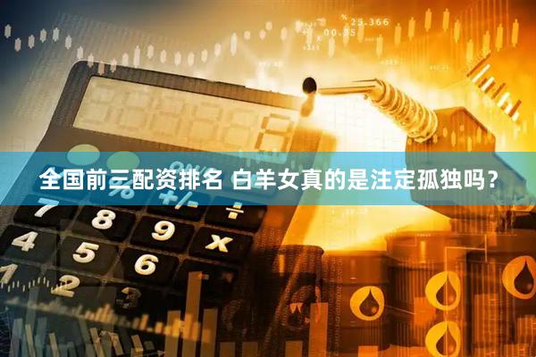 全国前三配资排名 白羊女真的是注定孤独吗？