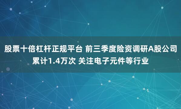 股票十倍杠杆正规平台 前三季度险资调研A股公司累计1.4万次 关注电子元件等行业
