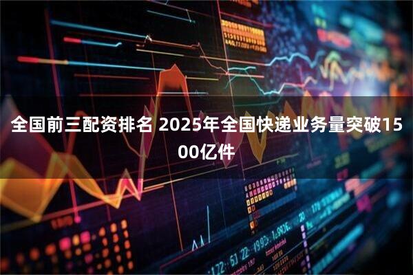 全国前三配资排名 2025年全国快递业务量突破1500亿件