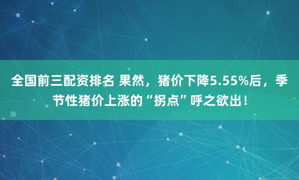 全国前三配资排名 果然，猪价下降5.55%后，季节性猪价上涨的“拐点”呼之欲出！