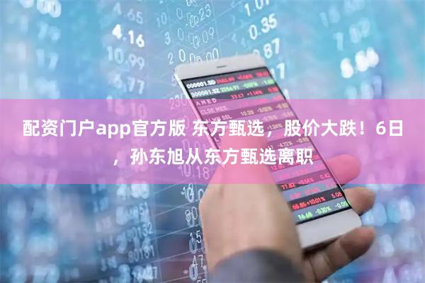 配资门户app官方版 东方甄选，股价大跌！6日，孙东旭从东方甄选离职