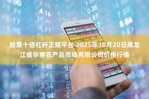 股票十倍杠杆正规平台 2025年10月20日黑龙江省华博农产品市场有限公司价格行情