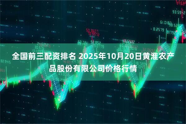 全国前三配资排名 2025年10月20日黄淮农产品股份有限公司价格行情