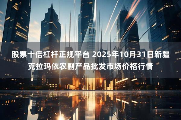 股票十倍杠杆正规平台 2025年10月31日新疆克拉玛依农副产品批发市场价格行情