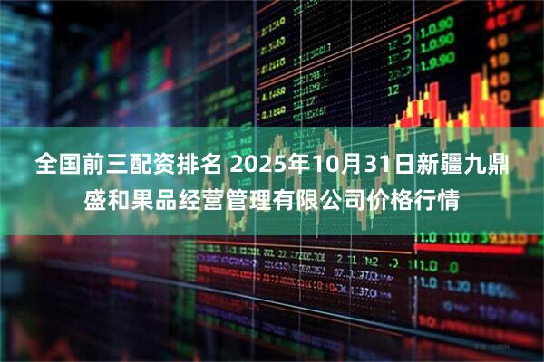全国前三配资排名 2025年10月31日新疆九鼎盛和果品经营管理有限公司价格行情