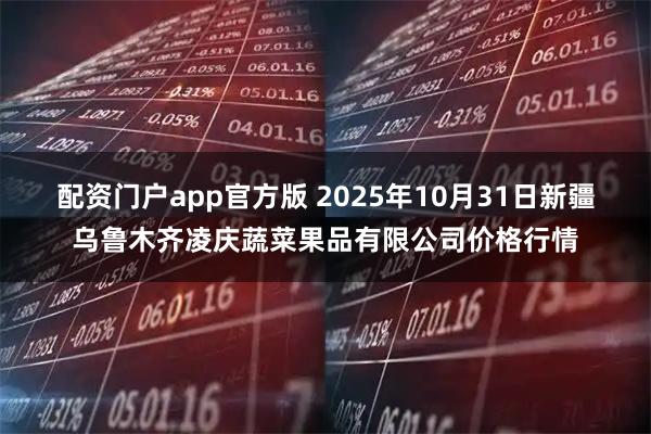 配资门户app官方版 2025年10月31日新疆乌鲁木齐凌庆蔬菜果品有限公司价格行情