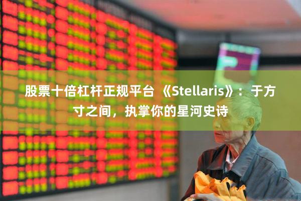 股票十倍杠杆正规平台 《Stellaris》:于方寸之间,执掌你的星河史诗