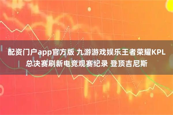 配资门户app官方版 九游游戏娱乐王者荣耀KPL总决赛刷新电竞观赛纪录 登顶吉尼斯
