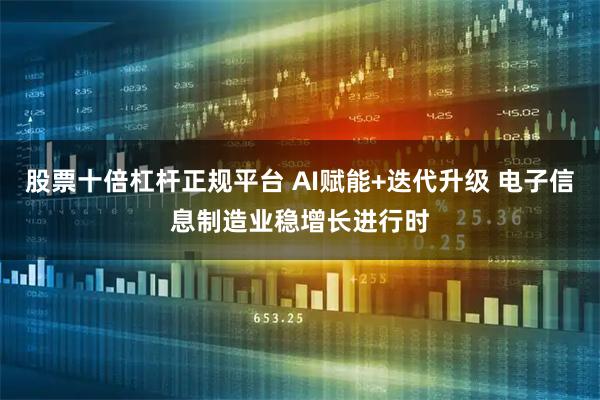 股票十倍杠杆正规平台 AI赋能+迭代升级 电子信息制造业稳增长进行时