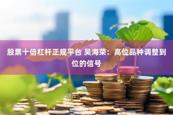 股票十倍杠杆正规平台 吴海荣：高位品种调整到位的信号