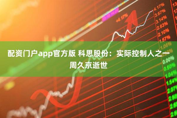 配资门户app官方版 科思股份：实际控制人之一周久京逝世