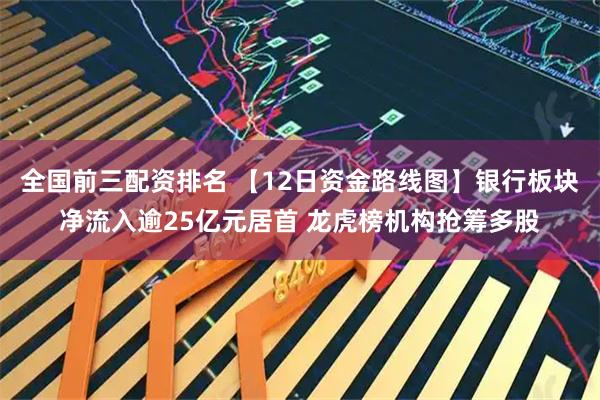 全国前三配资排名 【12日资金路线图】银行板块净流入逾25亿元居首 龙虎榜机构抢筹多股