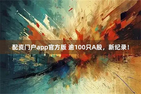 配资门户app官方版 逾100只A股，新纪录！