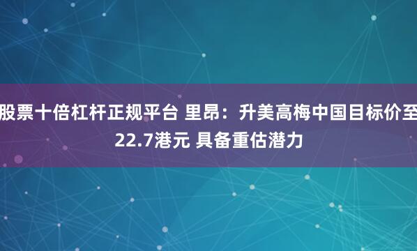 股票十倍杠杆正规平台 里昂：升美高梅中国目标价至22.7港元 具备重估潜力