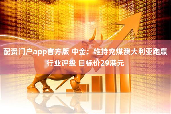 配资门户app官方版 中金：维持兖煤澳大利亚跑赢行业评级 目标价29港元