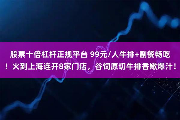 股票十倍杠杆正规平台 99元/人牛排+副餐畅吃！火到上海连开8家门店，谷饲原切牛排香嫩爆汁！