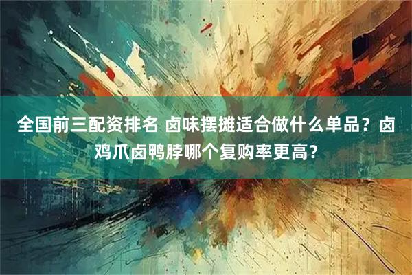 全国前三配资排名 卤味摆摊适合做什么单品？卤鸡爪卤鸭脖哪个复购率更高？