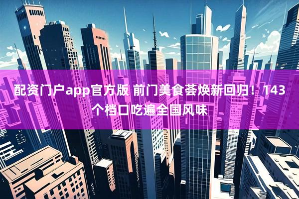 配资门户app官方版 前门美食荟焕新回归！143个档口吃遍全国风味