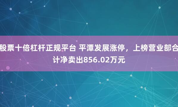 股票十倍杠杆正规平台 平潭发展涨停，上榜营业部合计净卖出856.02万元