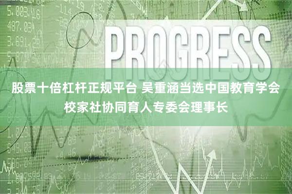 股票十倍杠杆正规平台 吴重涵当选中国教育学会校家社协同育人专委会理事长