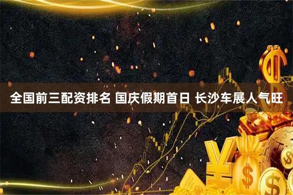 全国前三配资排名 国庆假期首日 长沙车展人气旺
